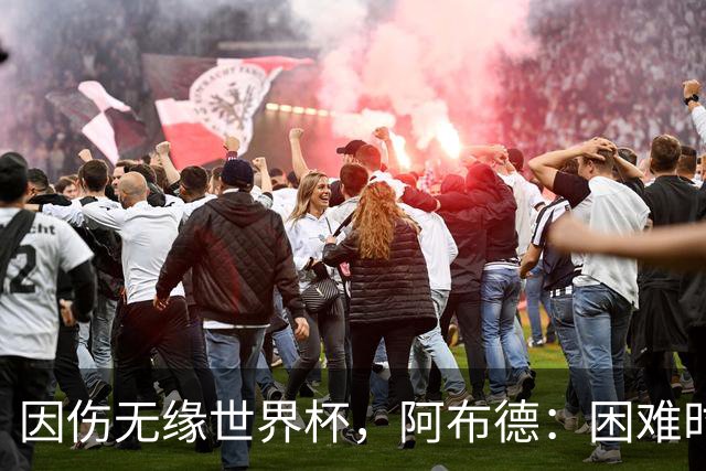 因伤无缘世界杯，阿布德：困难时刻，信仰、耐心和感恩尤为重要