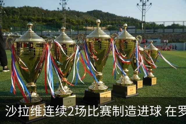 沙拉维连续2场比赛制造进球 在罗马进球已达50个